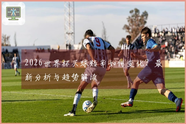 2026世界杯买球赔率如何变化？最新分析与趋势解读