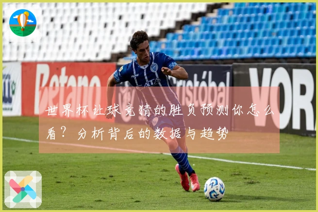 世界杯让球竞猜的胜负预测你怎么看？分析背后的数据与趋势