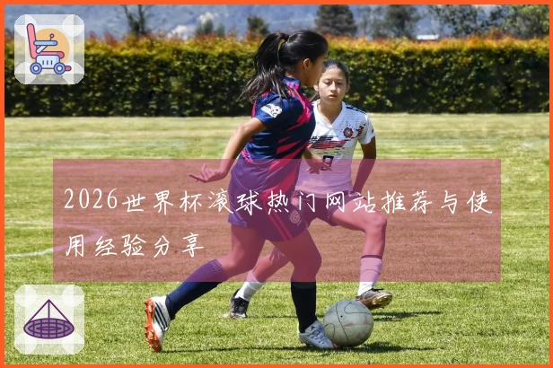 2026世界杯滚球热门网站推荐与使用经验分享