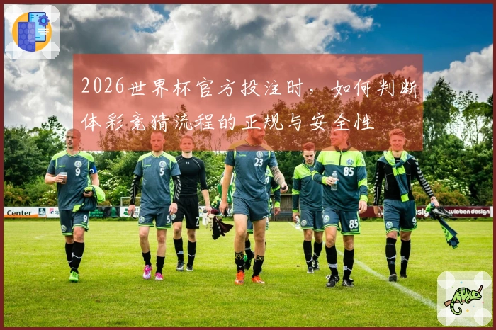 2026世界杯官方投注时，如何判断体彩竞猜流程的正规与安全性