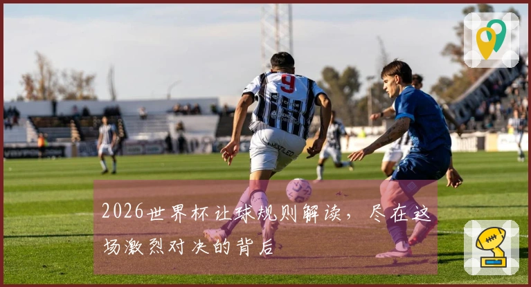 2026世界杯让球规则解读，尽在这场激烈对决的背后