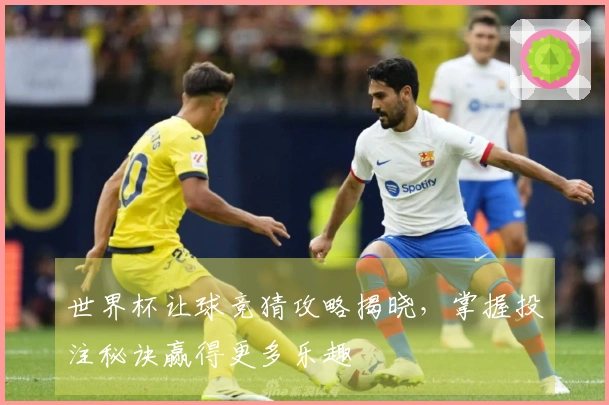 世界杯让球竞猜攻略揭晓，掌握投注秘诀赢得更多乐趣
