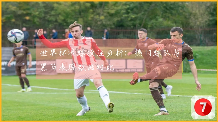 世界杯滚球投注分析：热门球队与黑马表现数据对比