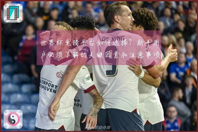 世界杯竞猜平台如何选择？新手用户必须了解的关键因素和注意事项