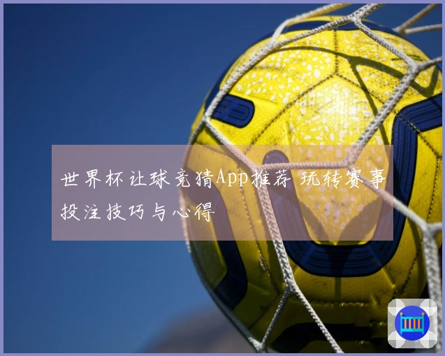 世界杯让球竞猜App推荐 玩转赛事投注技巧与心得