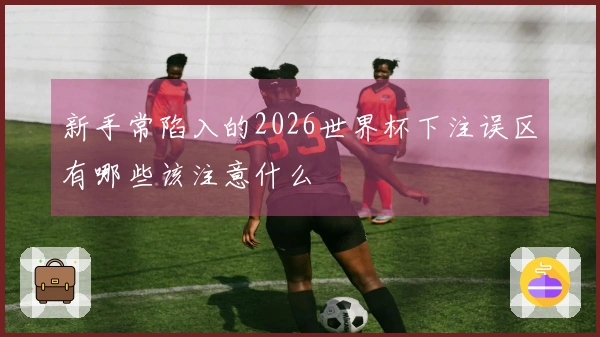 新手常陷入的2026世界杯下注误区有哪些该注意什么