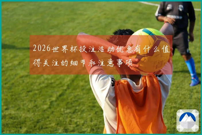 2026世界杯投注活动优惠有什么值得关注的细节和注意事项