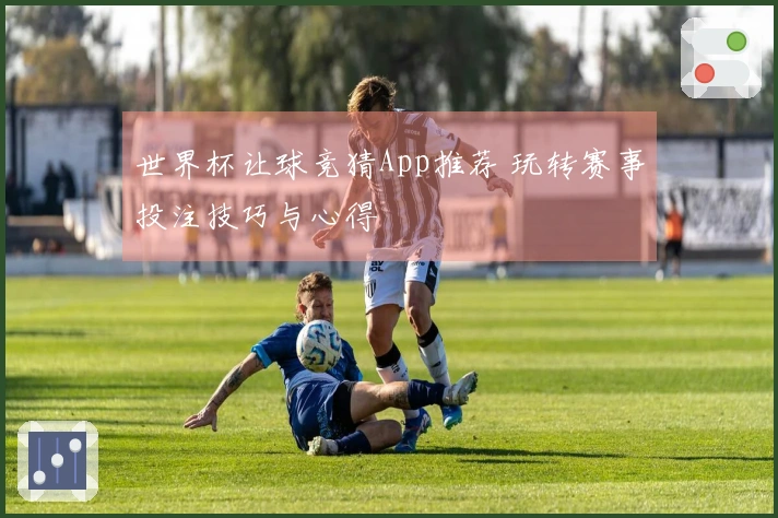 世界杯让球竞猜App推荐 玩转赛事投注技巧与心得