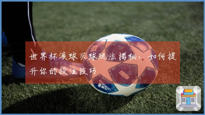 世界杯滚球买球玩法揭秘，如何提升你的投注技巧