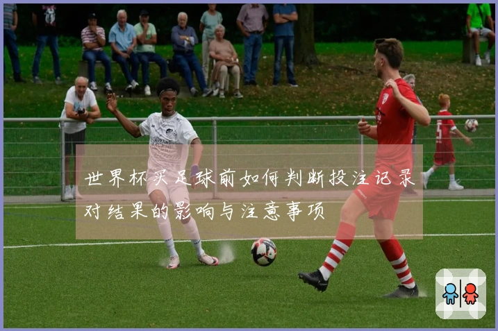 世界杯买足球前如何判断投注记录对结果的影响与注意事项