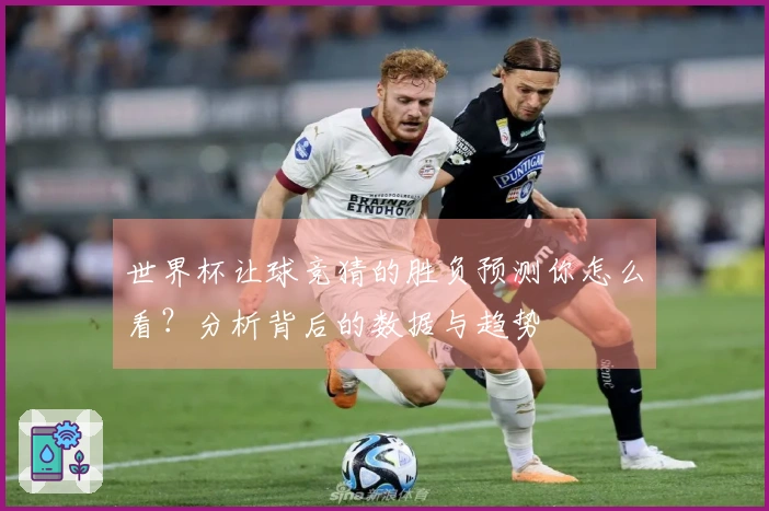 世界杯让球竞猜的胜负预测你怎么看？分析背后的数据与趋势