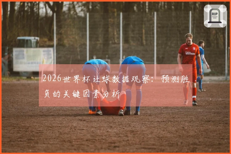 2026世界杯让球数据观察：预测胜负的关键因素分析