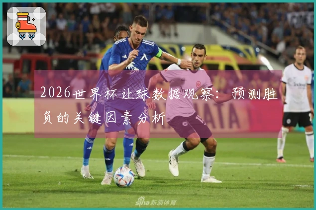 2026世界杯让球数据观察：预测胜负的关键因素分析