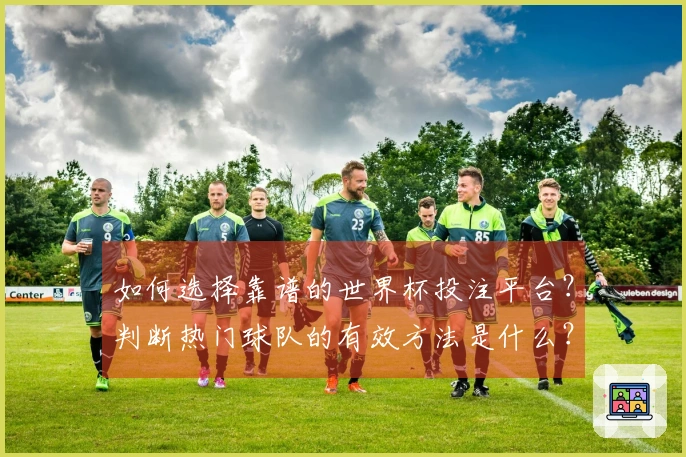 如何选择靠谱的世界杯投注平台？判断热门球队的有效方法是什么？