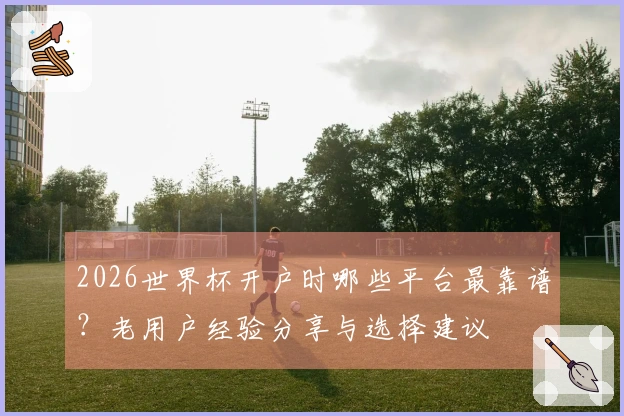 2026世界杯开户时哪些平台最靠谱？老用户经验分享与选择建议