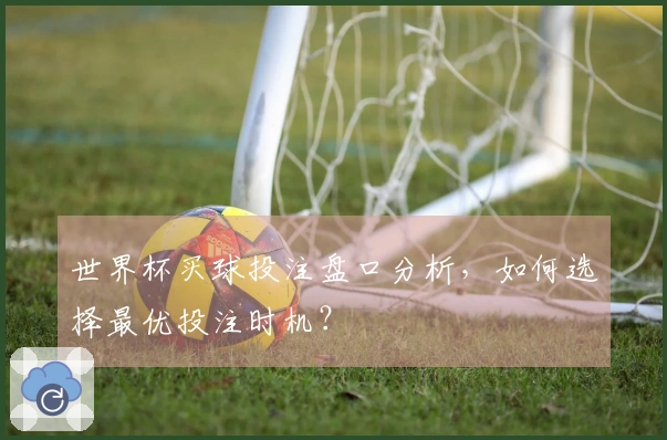 世界杯买球投注盘口分析,如何选择最优投注时机?