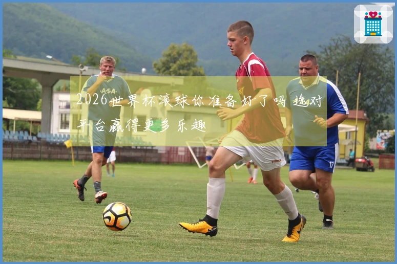 2026世界杯滚球你准备好了吗 选对平台赢得更多乐趣