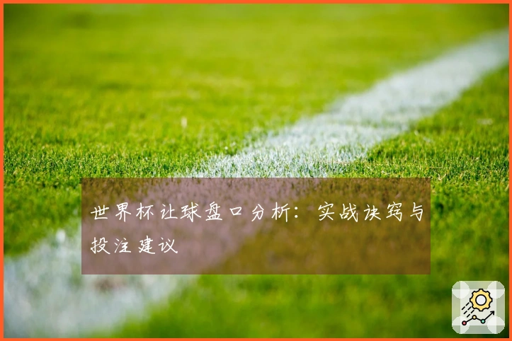 世界杯让球盘口分析：实战诀窍与投注建议