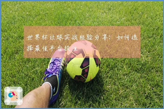 世界杯让球实战经验分享：如何选择最佳平台投注