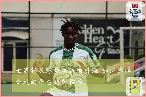 世界杯买球热潮逐渐升温 如何选择合适的平台进行投注