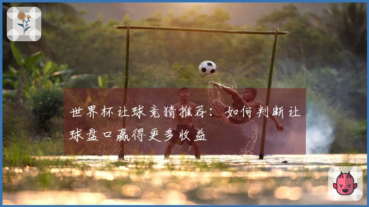 世界杯让球竞猜推荐：如何判断让球盘口赢得更多收益