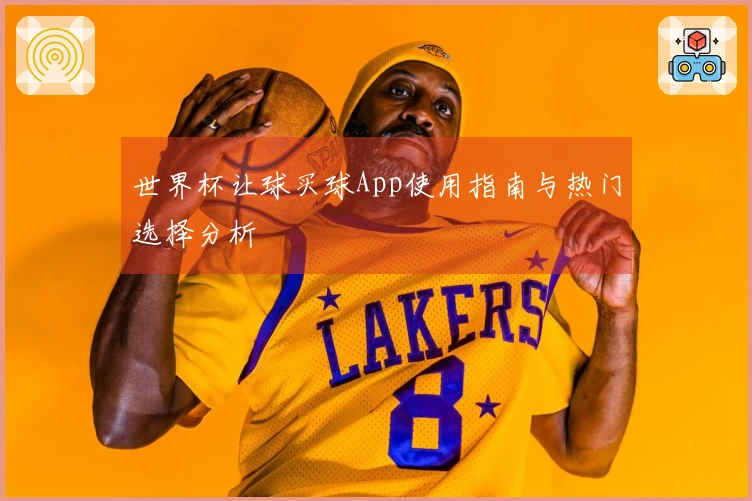 世界杯让球买球App使用指南与热门选择分析