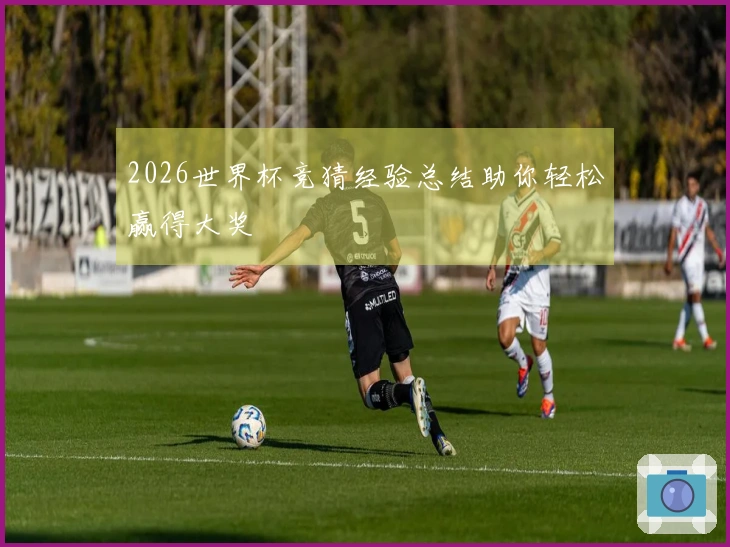 2026世界杯竞猜经验总结助你轻松赢得大奖