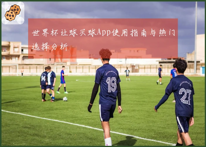 世界杯让球买球App使用指南与热门选择分析