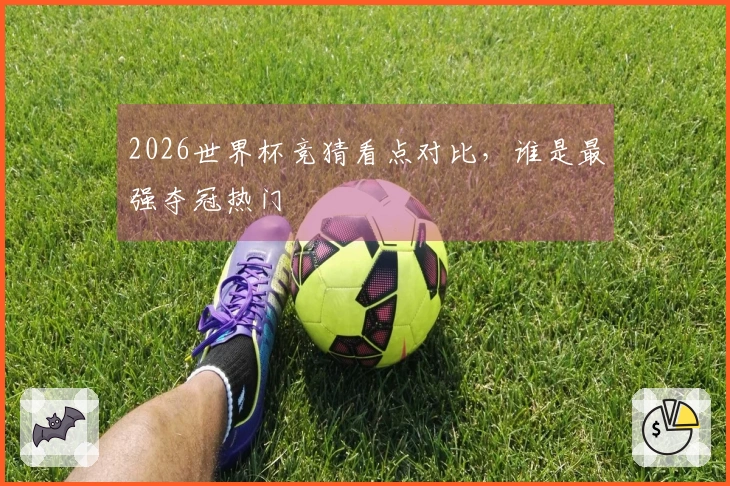 2026世界杯竞猜看点对比，谁是最强夺冠热门
