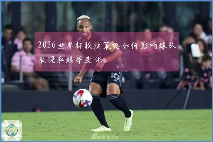2026世界杯投注策略如何影响球队表现和赔率变化