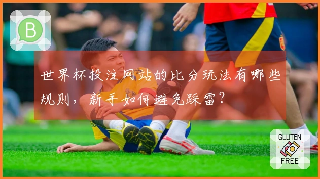 世界杯投注网站的比分玩法有哪些规则，新手如何避免踩雷？