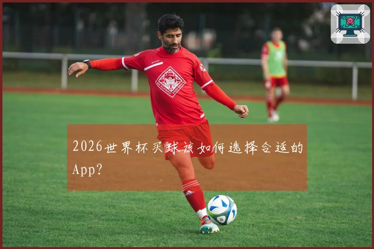2026世界杯买球该如何选择合适的App？