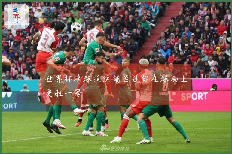世界杯滚球投注能否让你在球场上更胜一筹