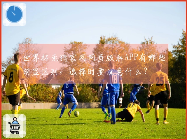 世界杯竞猜官网网页版和APP有哪些明显区别，选择时要注意什么？