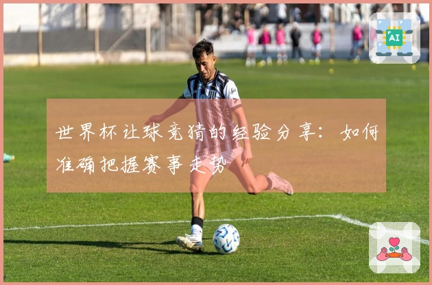 世界杯让球竞猜的经验分享：如何准确把握赛事走势