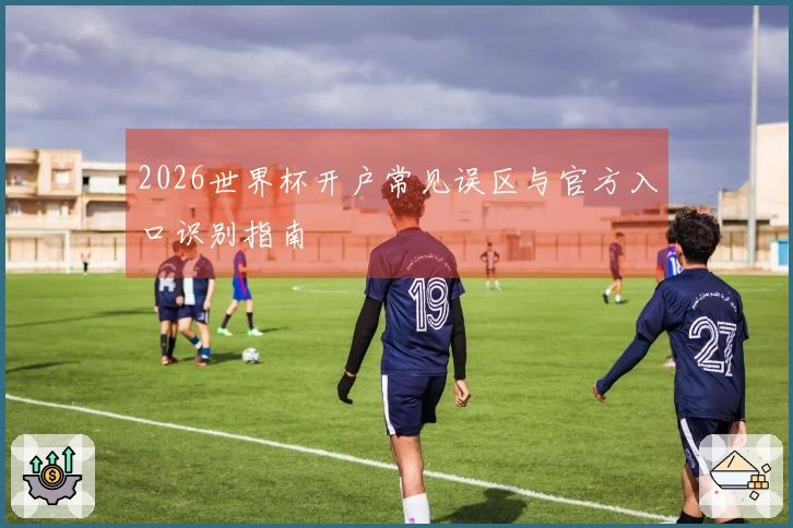 2026世界杯开户常见误区与官方入口识别指南