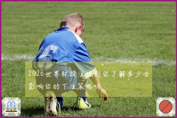 2026世界杯投注规则你了解多少会影响你的下注策略吗