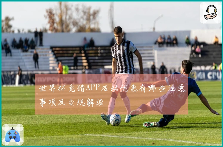 世界杯竞猜APP活动优惠有哪些注意事项及合规解读