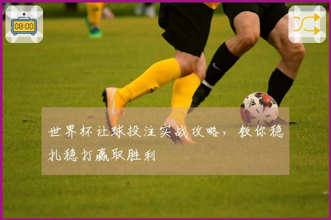 世界杯让球投注实战攻略，教你稳扎稳打赢取胜利