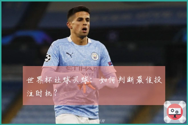 世界杯让球买球:如何判断最佳投注时机?