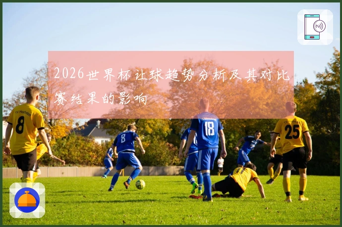 2026世界杯让球趋势分析及其对比赛结果的影响