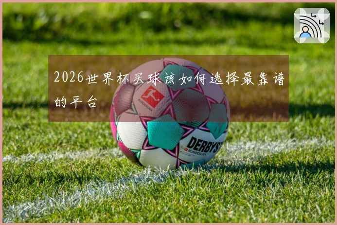 2026世界杯买球该如何选择最靠谱的平台