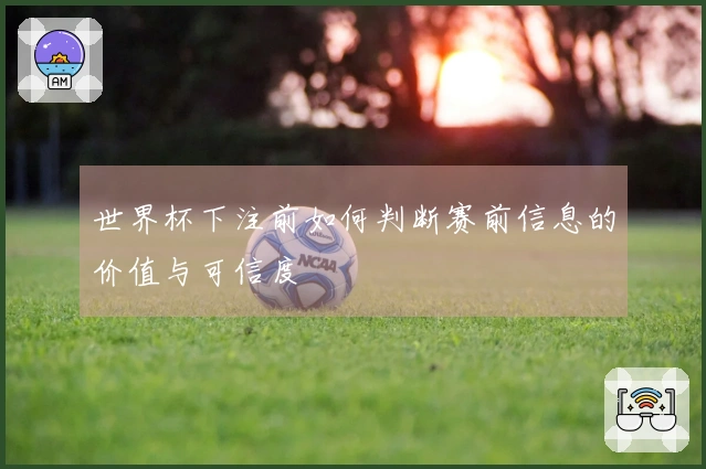 世界杯下注前如何判断赛前信息的价值与可信度
