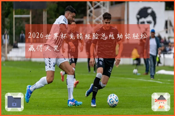 2026世界杯竞猜经验总结助你轻松赢得大奖