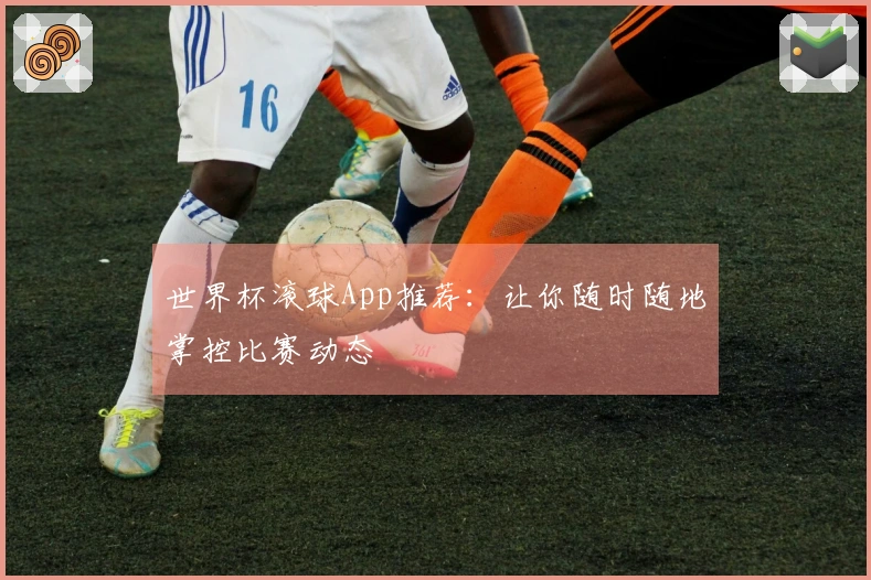 世界杯滚球App推荐：让你随时随地掌控比赛动态