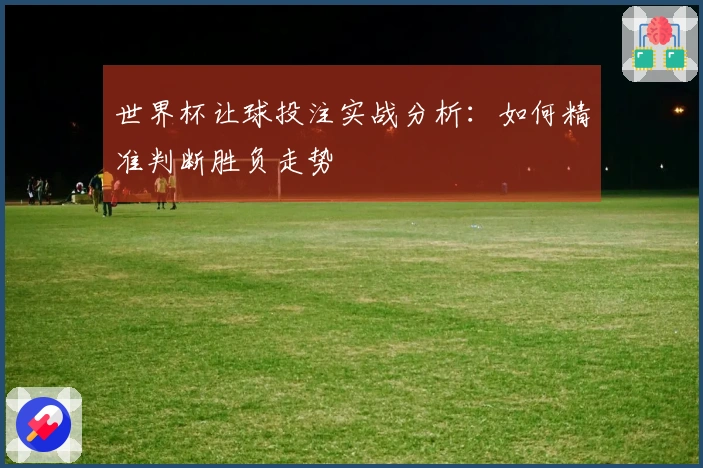 世界杯让球投注实战分析：如何精准判断胜负走势
