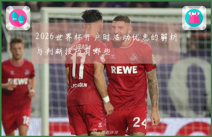 2026世界杯开户时活动优惠的解析与判断技巧有哪些