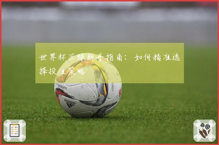 世界杯买球新手指南：如何精准选择投注策略