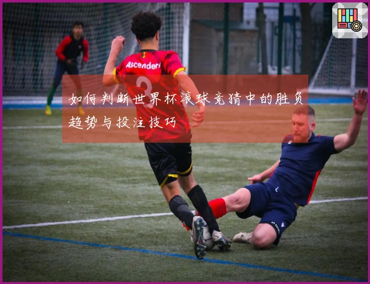 如何判断世界杯滚球竞猜中的胜负趋势与投注技巧