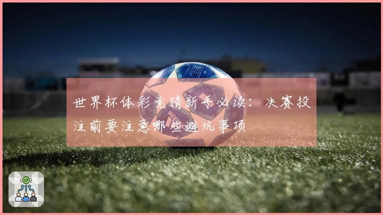 世界杯体彩竞猜新手必读：决赛投注前要注意哪些避坑事项